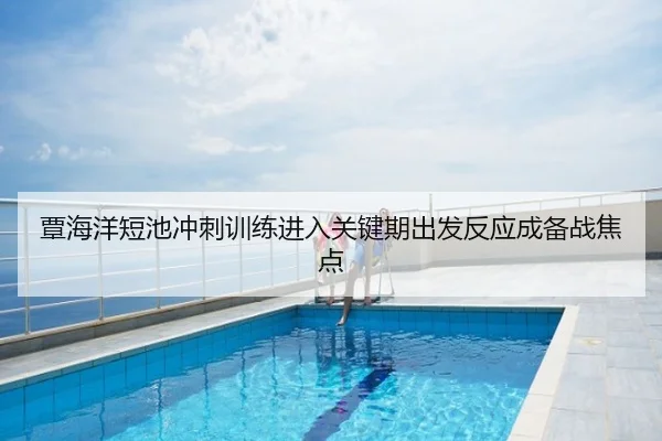 覃海洋短池冲刺训练进入关键期出发反应成备战焦点