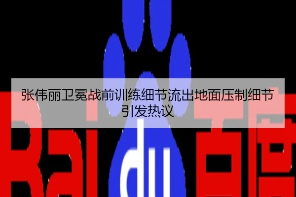 张伟丽卫冕战前训练细节流出地面压制细节引发热议