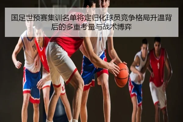 国足世预赛集训名单将定归化球员竞争格局升温背后的多重考量与战术博弈